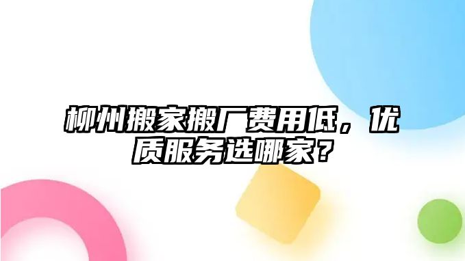 柳州搬家搬廠費用低，優(yōu)質(zhì)服務(wù)選哪家？