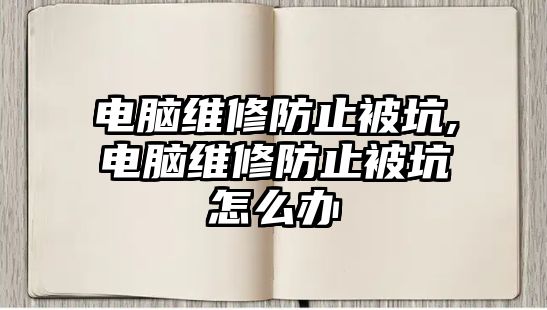 電腦維修防止被坑,電腦維修防止被坑怎么辦