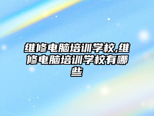 維修電腦培訓學校,維修電腦培訓學校有哪些