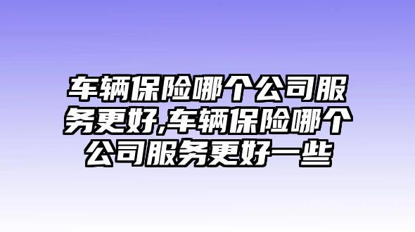 車輛保險哪個公司服務更好,車輛保險哪個公司服務更好一些