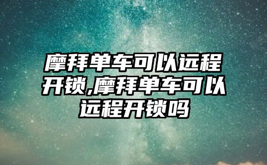 摩拜單車可以遠程開鎖,摩拜單車可以遠程開鎖嗎