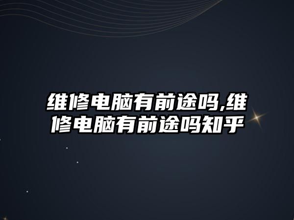 維修電腦有前途嗎,維修電腦有前途嗎知乎