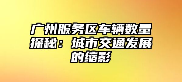 廣州服務區車輛數量探秘：城市交通發展的縮影