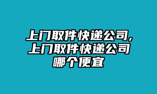 上門取件快遞公司,上門取件快遞公司哪個便宜