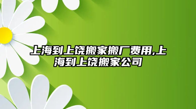 上海到上饒搬家搬廠費用,上海到上饒搬家公司