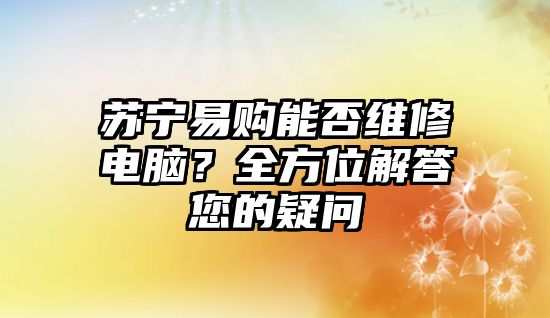 蘇寧易購能否維修電腦？全方位解答您的疑問