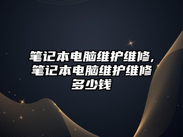 筆記本電腦維護維修,筆記本電腦維護維修多少錢