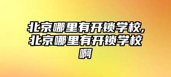 北京哪里有開鎖學校,北京哪里有開鎖學校啊