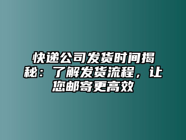 快遞公司發貨時間揭秘：了解發貨流程，讓您郵寄更高效