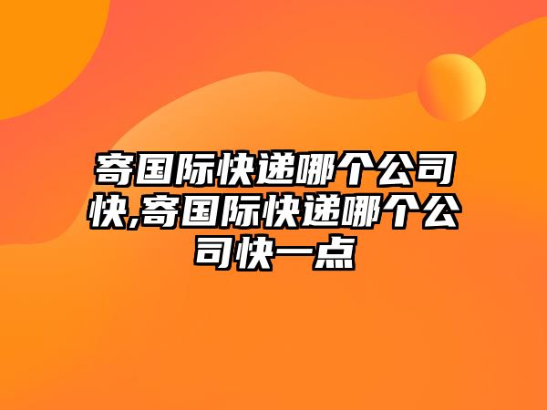 寄國際快遞哪個公司快,寄國際快遞哪個公司快一點