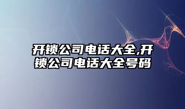 開鎖公司電話大全,開鎖公司電話大全號碼