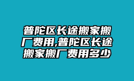 普陀區(qū)長途搬家搬廠費(fèi)用,普陀區(qū)長途搬家搬廠費(fèi)用多少