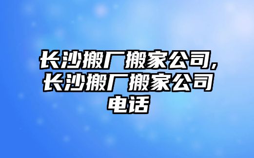 長(zhǎng)沙搬廠搬家公司,長(zhǎng)沙搬廠搬家公司電話