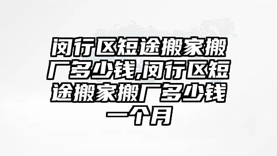 閔行區短途搬家搬廠多少錢,閔行區短途搬家搬廠多少錢一個月