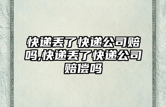 快遞丟了快遞公司賠嗎,快遞丟了快遞公司賠償嗎