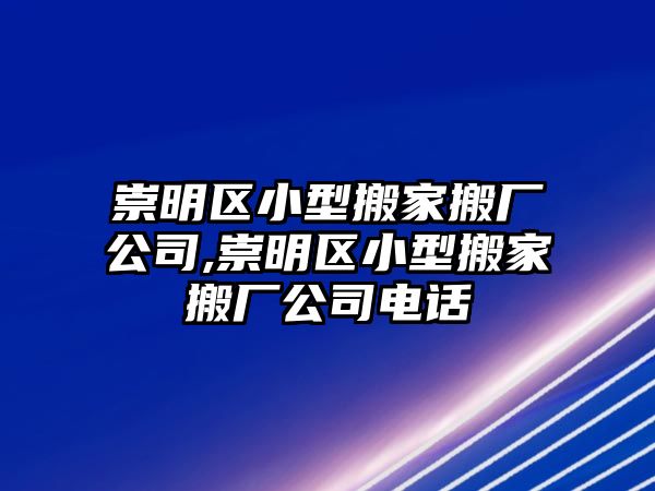 崇明區小型搬家搬廠公司,崇明區小型搬家搬廠公司電話