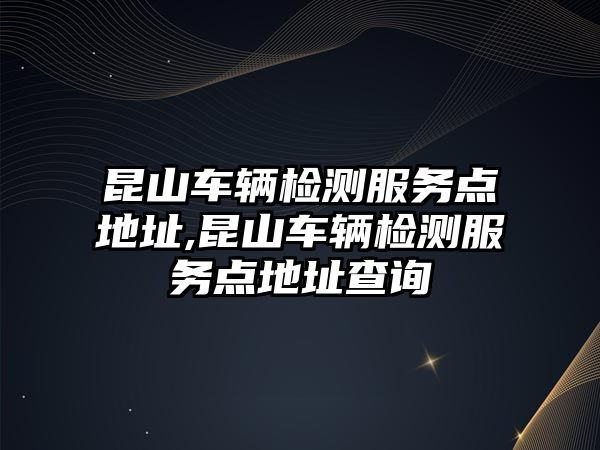 昆山車(chē)輛檢測(cè)服務(wù)點(diǎn)地址,昆山車(chē)輛檢測(cè)服務(wù)點(diǎn)地址查詢(xún)