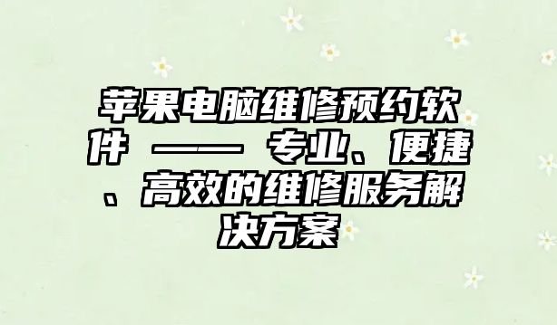 蘋果電腦維修預約軟件 —— 專業、便捷、高效的維修服務解決方案