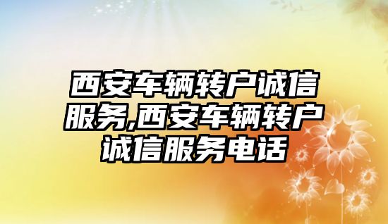 西安車輛轉戶誠信服務,西安車輛轉戶誠信服務電話