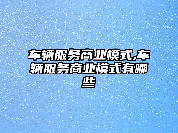 車輛服務(wù)商業(yè)模式,車輛服務(wù)商業(yè)模式有哪些