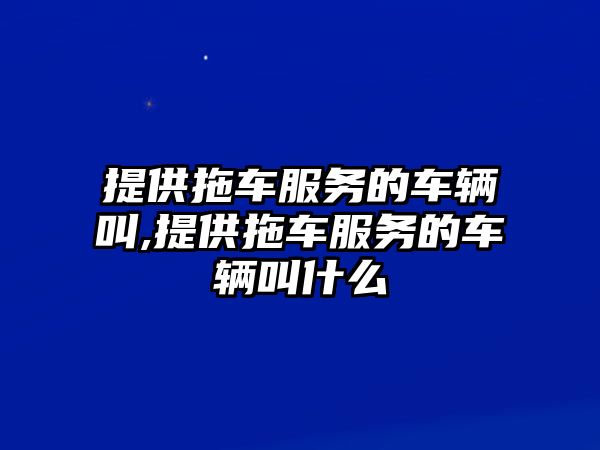 提供拖車服務的車輛叫,提供拖車服務的車輛叫什么