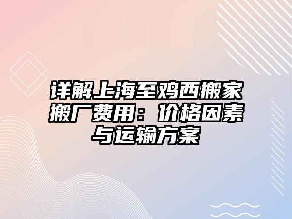 詳解上海至雞西搬家搬廠費用：價格因素與運輸方案