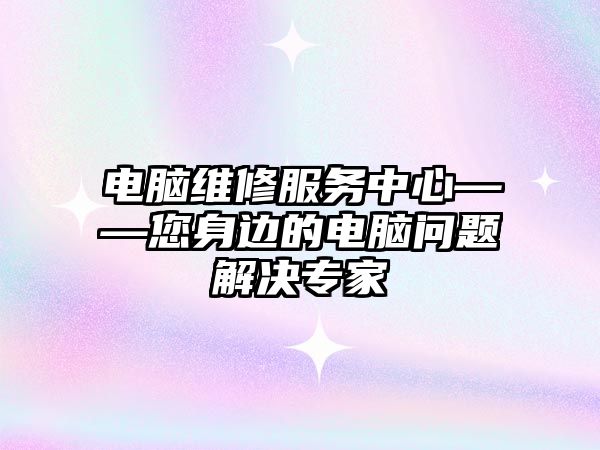 電腦維修服務中心——您身邊的電腦問題解決專家