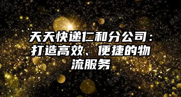 天天快遞仁和分公司：打造高效、便捷的物流服務(wù)