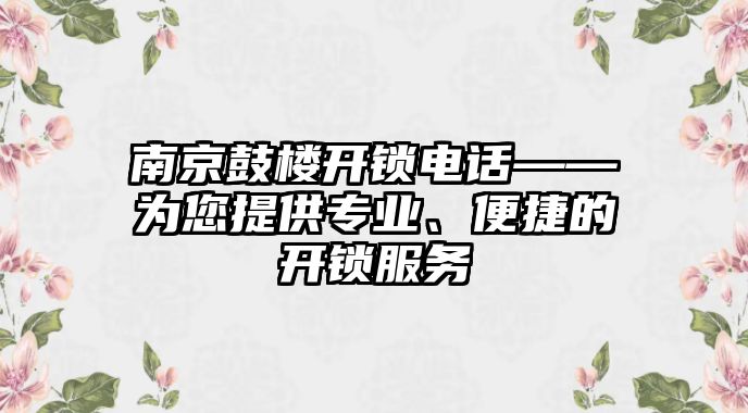 南京鼓樓開鎖電話——為您提供專業、便捷的開鎖服務