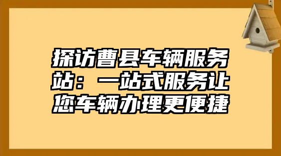 探訪曹縣車輛服務站：一站式服務讓您車輛辦理更便捷