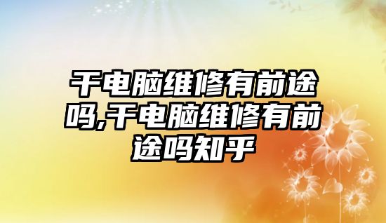 干電腦維修有前途嗎,干電腦維修有前途嗎知乎