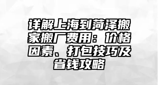 詳解上海到菏澤搬家搬廠費用：價格因素、打包技巧及省錢攻略