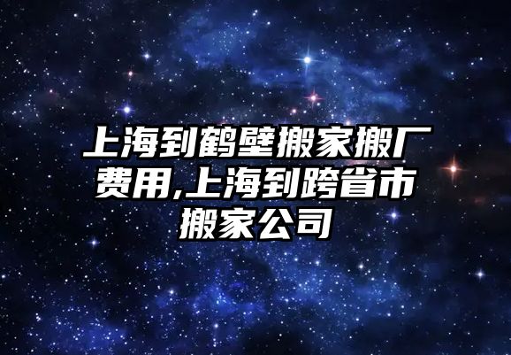 上海到鶴壁搬家搬廠費用,上海到跨省市搬家公司