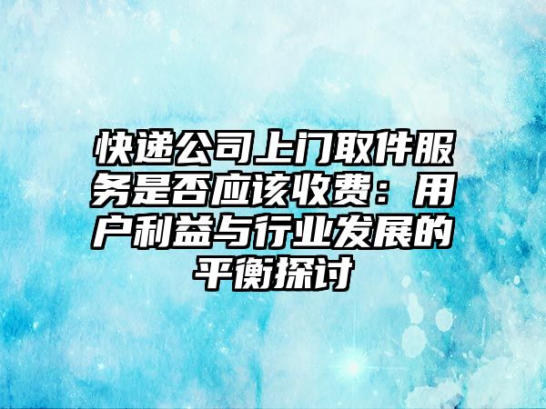 快遞公司上門取件服務是否應該收費：用戶利益與行業發展的平衡探討