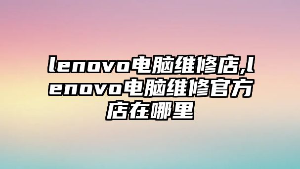 lenovo電腦維修店,lenovo電腦維修官方店在哪里