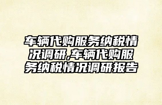 車輛代購服務納稅情況調研,車輛代購服務納稅情況調研報告