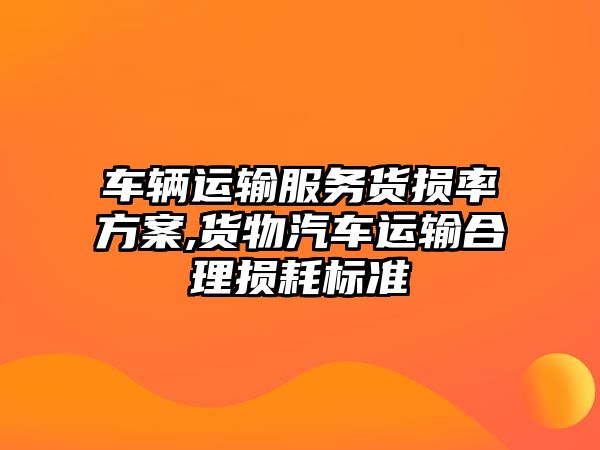 車輛運輸服務貨損率方案,貨物汽車運輸合理損耗標準