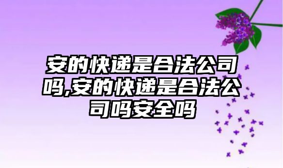 安的快遞是合法公司嗎,安的快遞是合法公司嗎安全嗎