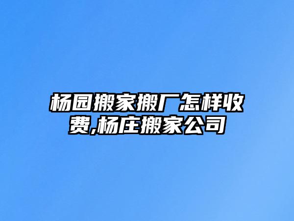 楊園搬家搬廠怎樣收費,楊莊搬家公司