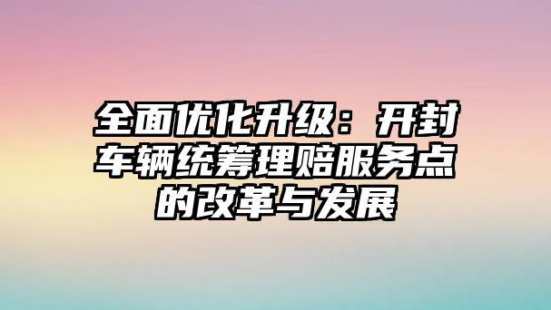 全面優化升級：開封車輛統籌理賠服務點的改革與發展