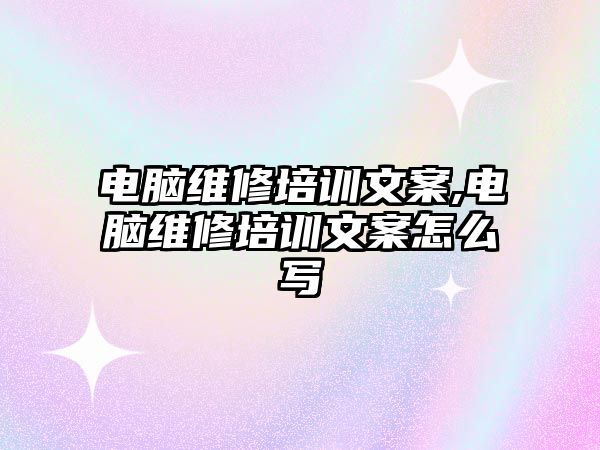 電腦維修培訓文案,電腦維修培訓文案怎么寫