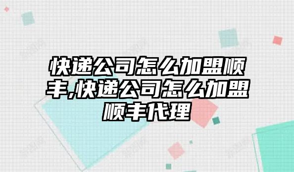 快遞公司怎么加盟順豐,快遞公司怎么加盟順豐代理