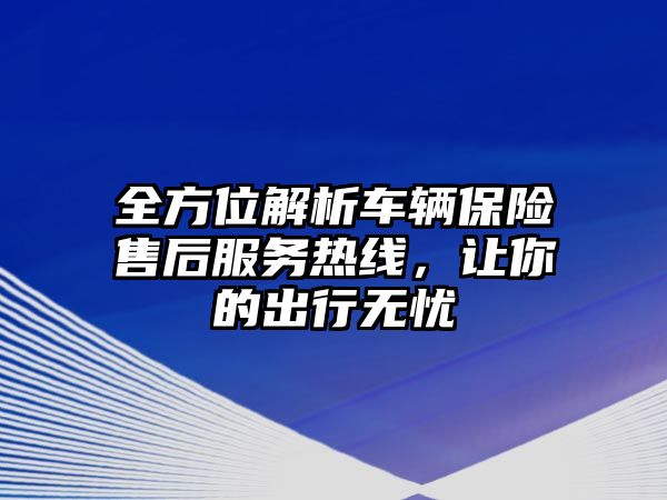 全方位解析車(chē)輛保險(xiǎn)售后服務(wù)熱線，讓你的出行無(wú)憂