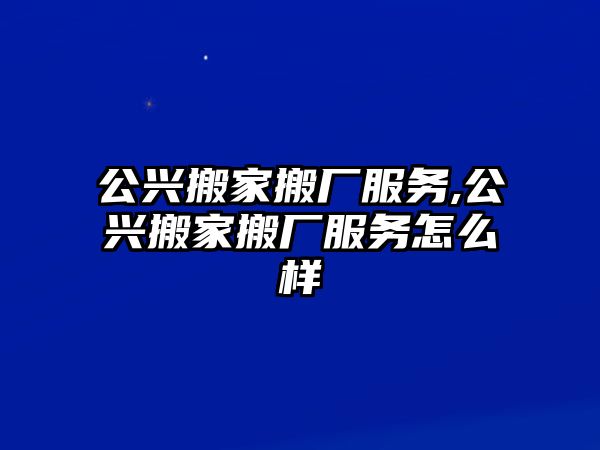 公興搬家搬廠服務,公興搬家搬廠服務怎么樣