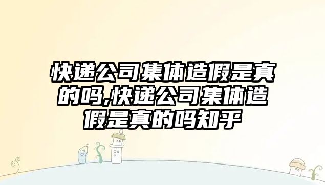 快遞公司集體造假是真的嗎,快遞公司集體造假是真的嗎知乎