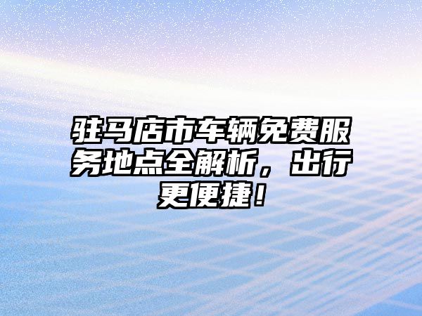 駐馬店市車輛免費服務地點全解析，出行更便捷！