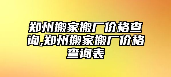 鄭州搬家搬廠價(jià)格查詢,鄭州搬家搬廠價(jià)格查詢表