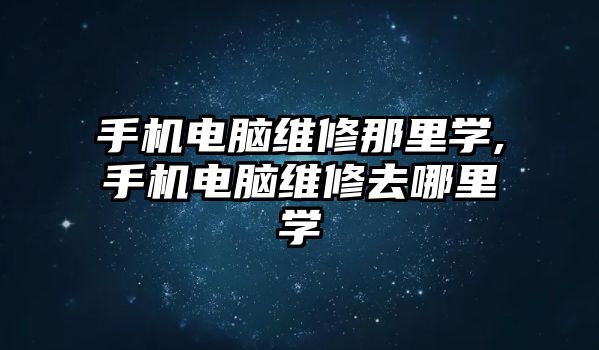 手機電腦維修那里學,手機電腦維修去哪里學