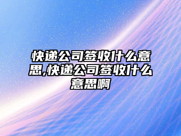 快遞公司簽收什么意思,快遞公司簽收什么意思啊