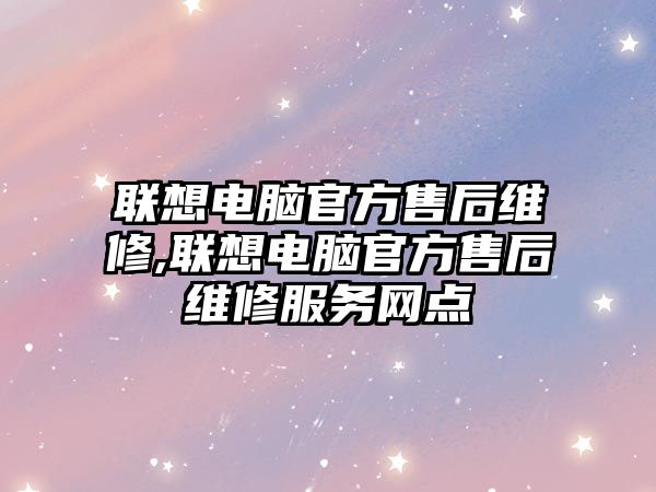 聯想電腦官方售后維修,聯想電腦官方售后維修服務網點